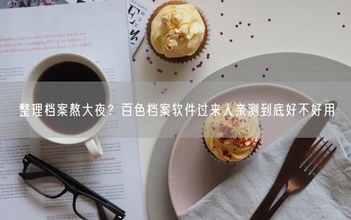 整理档案熬大夜？百色档案软件过来人亲测到底好不好用