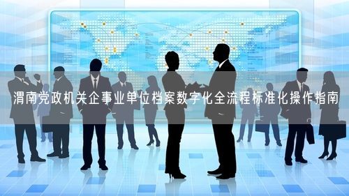 渭南党政机关企事业单位档案数字化全流程标准化操作指南