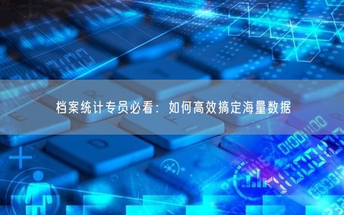 档案统计专员必看：如何高效搞定海量数据