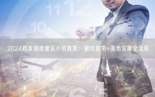 2024档案制度建设小班教育：避坑指南+落地实操全流程