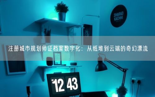 注册城市规划师证档案数字化：从纸堆到云端的奇幻漂流