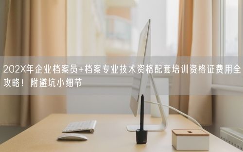 202X年企业档案员+档案专业技术资格配套培训资格证费用全攻略！附避坑小细节