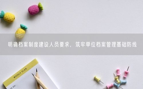 明确档案制度建设人员要求，筑牢单位档案管理基础防线