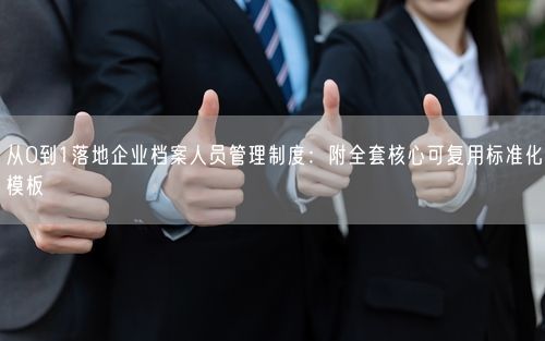 从0到1落地企业档案人员管理制度：附全套核心可复用标准化模板