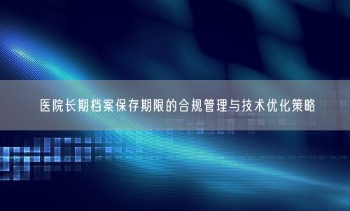 医院长期档案保存期限的合规管理与技术优化策略