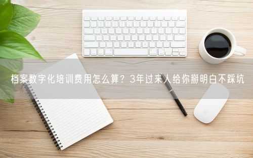 档案数字化培训费用怎么算？3年过来人给你掰明白不踩坑