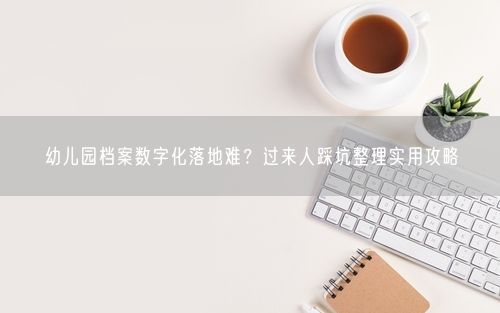 幼儿园档案数字化落地难？过来人踩坑整理实用攻略