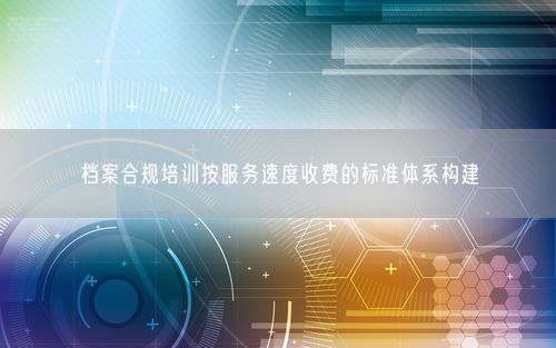 档案合规培训按服务速度收费的标准体系构建