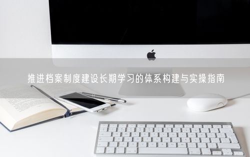 推进档案制度建设长期学习的体系构建与实操指南