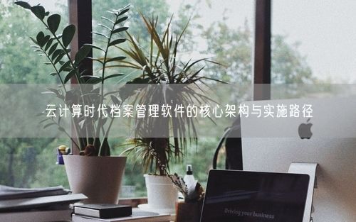 云计算时代档案管理软件的核心架构与实施路径