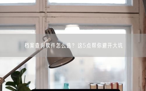 档案查询软件怎么选？这5点帮你避开大坑
