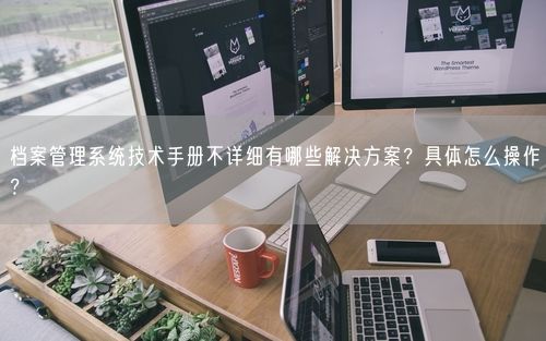 档案管理系统技术手册不详细有哪些解决方案？具体怎么操作？