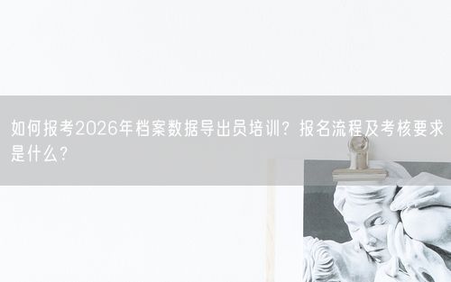 如何报考2026年档案数据导出员培训？报名流程及考核要求是什么？