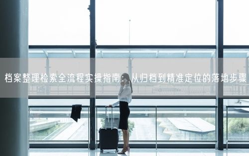 档案整理检索全流程实操指南：从归档到精准定位的落地步骤