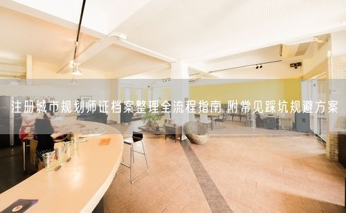 注册城市规划师证档案整理全流程指南 附常见踩坑规避方案