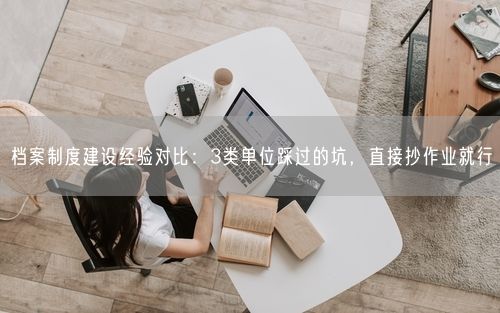 档案制度建设经验对比：3类单位踩过的坑，直接抄作业就行