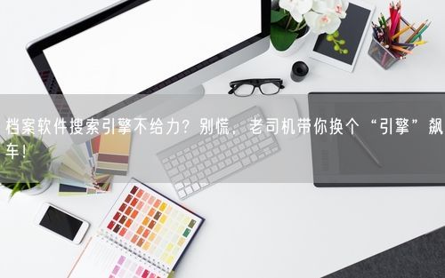 档案软件搜索引擎不给力？别慌，老司机带你换个“引擎”飙车！