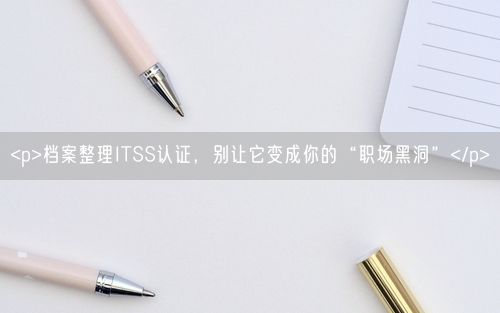 <p>档案整理ITSS认证，别让它变成你的“职场黑洞”</p>