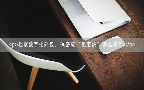 <p>档案数字化外包，保密成“纸老虎”怎么破？</p>