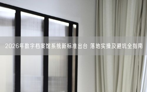2026年数字档案馆系统新标准出台 落地实操及避坑全指南