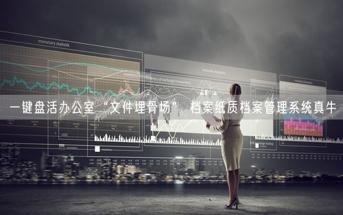 一键盘活办公室“文件埋骨场” 档案纸质档案管理系统真牛