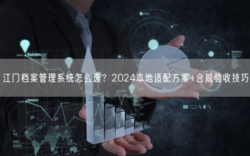 江门档案管理系统怎么选？2024本地适配方案+合规验收技巧