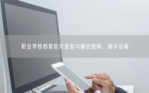 职业学校档案软件选型与避坑指南，新手必看