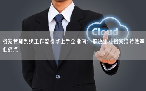 档案管理系统工作流引擎上手全指南：解决企业档案流转效率低痛点