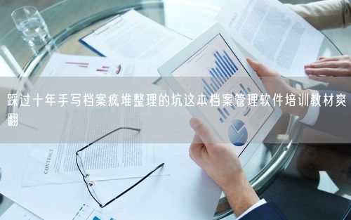 踩过十年手写档案疯堆整理的坑这本档案管理软件培训教材爽翻
