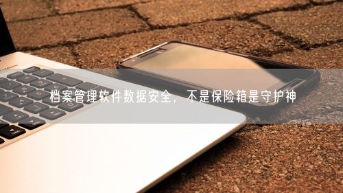 档案管理软件数据安全，不是保险箱是守护神