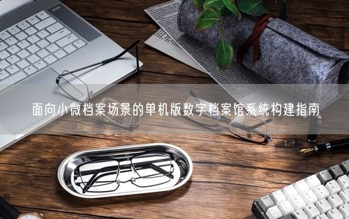 面向小微档案场景的单机版数字档案馆系统构建指南