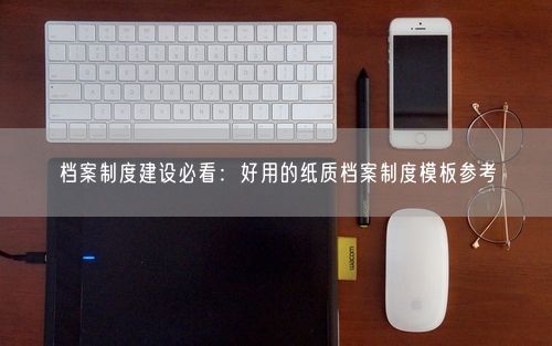 档案制度建设必看：好用的纸质档案制度模板参考