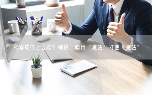 档案软件上云难？别怕，咱用“魔法”打败“魔法”