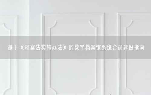 基于《档案法实施办法》的数字档案馆系统合规建设指南