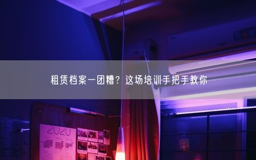 租赁档案一团糟？这场培训手把手教你