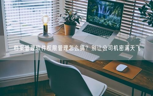 档案管理软件权限管理怎么搞？别让公司机密满天飞