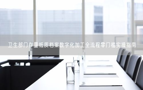 卫生部门存量纸质档案数字化加工全流程零门槛实操指南