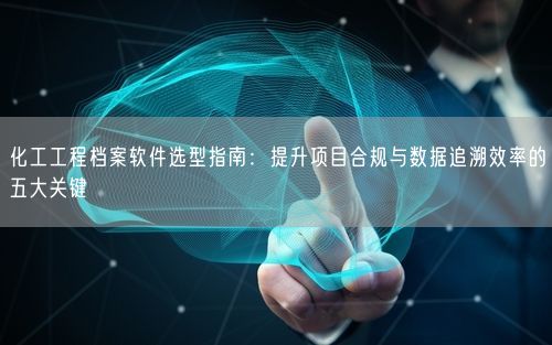 化工工程档案软件选型指南：提升项目合规与数据追溯效率的五大关键