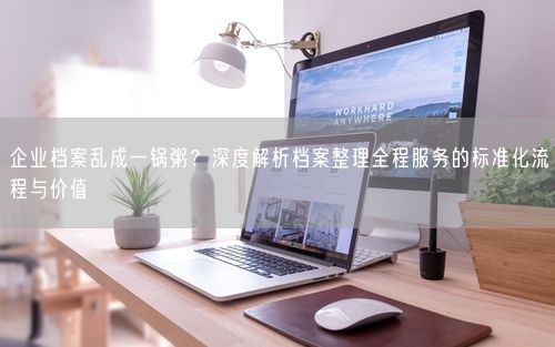 企业档案乱成一锅粥？深度解析档案整理全程服务的标准化流程与价值