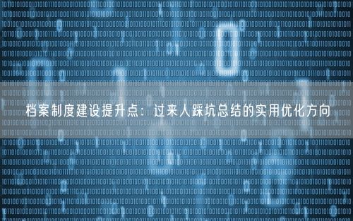 档案制度建设提升点：过来人踩坑总结的实用优化方向