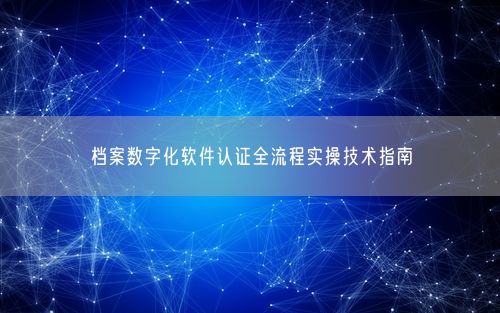 档案数字化软件认证全流程实操技术指南