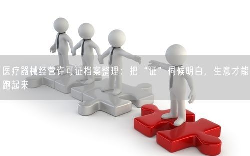 医疗器械经营许可证档案整理：把“证”伺候明白，生意才能跑起来