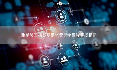 新星员工档案规范化管理全流程实战指南