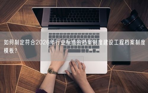 如何制定符合2026年行业标准的档案制度建设工程档案制度模板？