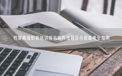 档案高级职称培训报名条件流程及合规备考全指南