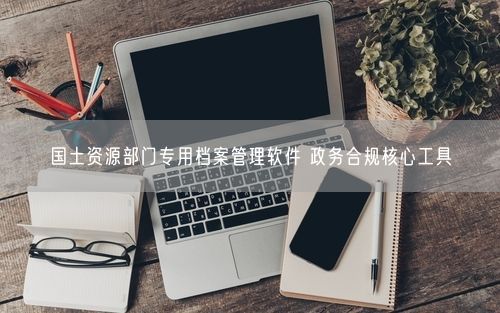 国土资源部门专用档案管理软件 政务合规核心工具