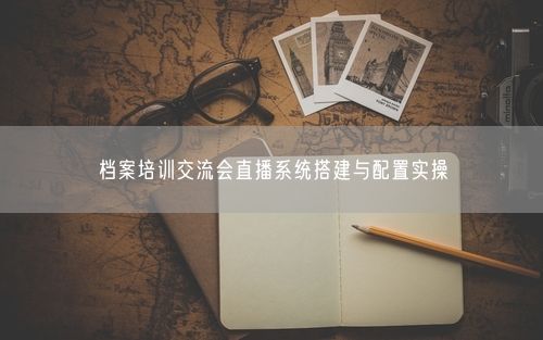 档案培训交流会直播系统搭建与配置实操
