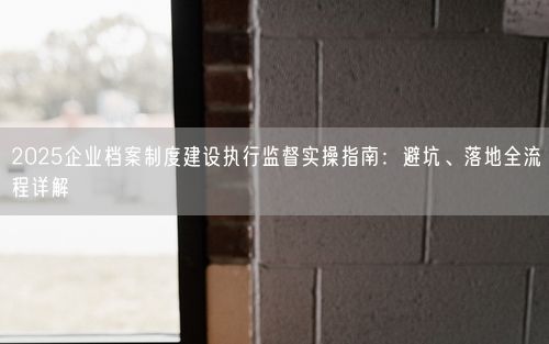 2025企业档案制度建设执行监督实操指南：避坑、落地全流程详解