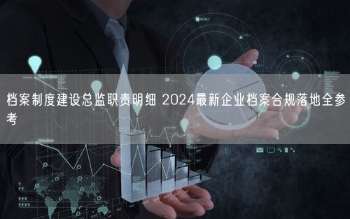 档案制度建设总监职责明细 2024最新企业档案合规落地全参考
