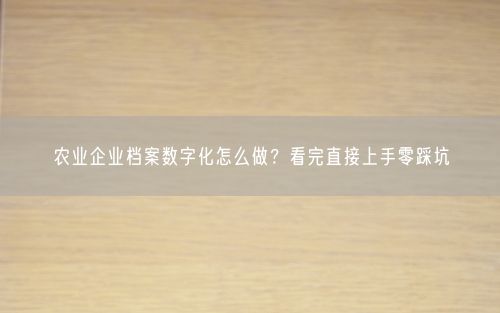 农业企业档案数字化怎么做？看完直接上手零踩坑